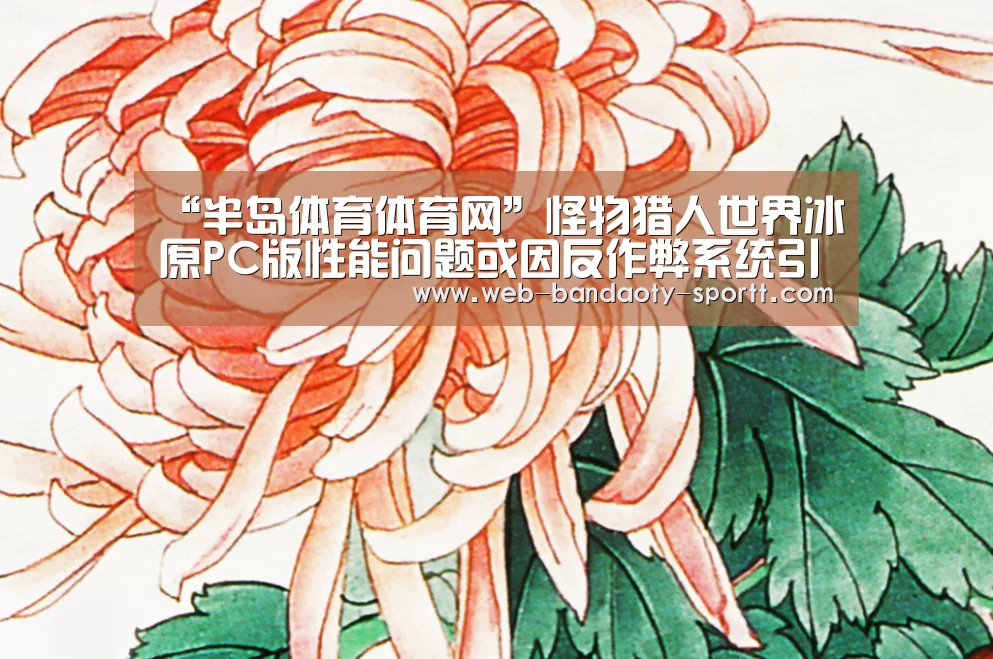 “半岛体育体育网”怪物猎人世界冰原PC版性能问题或因反作弊系统引起(图1) 半岛体育体育娱乐