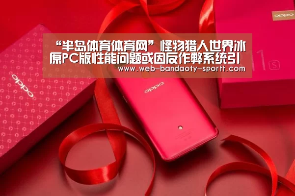 “半岛体育体育网”怪物猎人世界冰原PC版性能问题或因反作弊系统引起(图3) 半岛体育下载