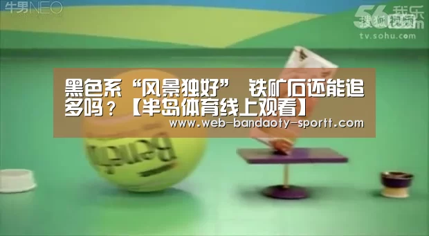 黑色系“风景独好” 铁矿石还能追多吗?【半岛体育线上观看】(图1) 半岛体育体育网