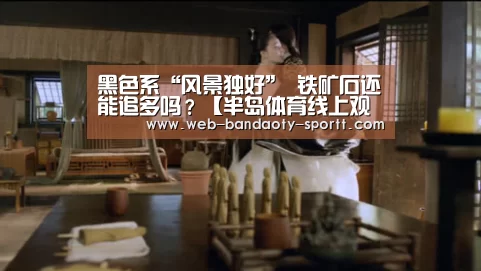 黑色系“风景独好” 铁矿石还能追多吗?【半岛体育线上观看】(图2) 半岛体育体育娱乐
