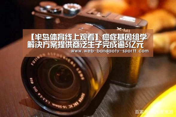 【半岛体育线上观看】癌症基因组学解决方案提供商泛生子完成逾5亿元新一轮融资(图1) 半岛体育线上观看