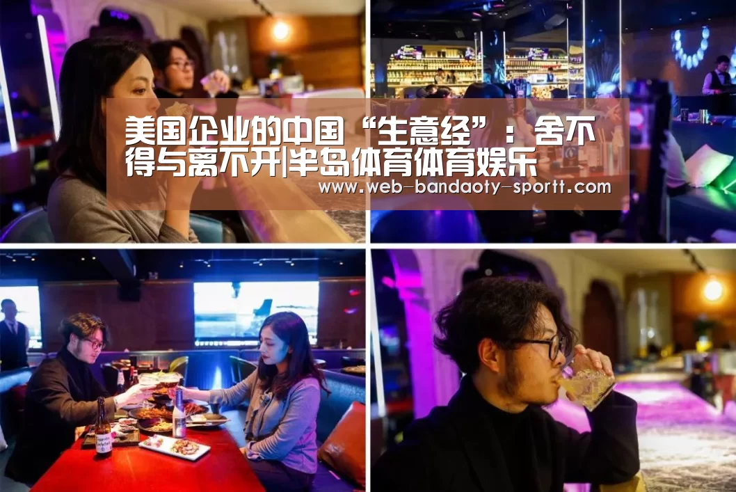 美国企业的中国“生意经”:舍不得与离不开|半岛体育体育娱乐(图1) 半岛体育体育娱乐