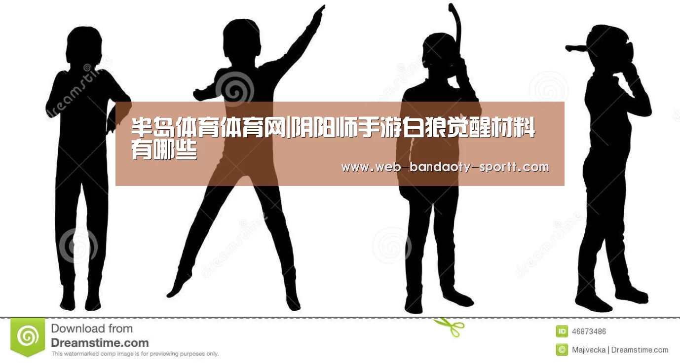 半岛体育体育网|阴阳师手游白狼觉醒材料有哪些(图2) 半岛体育线上观看